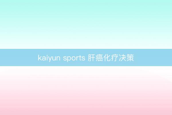 kaiyun sports 肝癌化疗决策