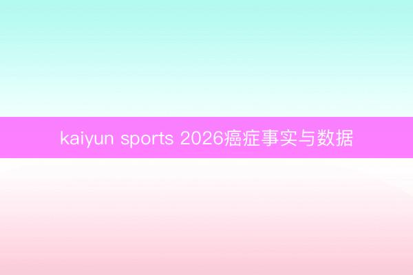 kaiyun sports 2026癌症事实与数据