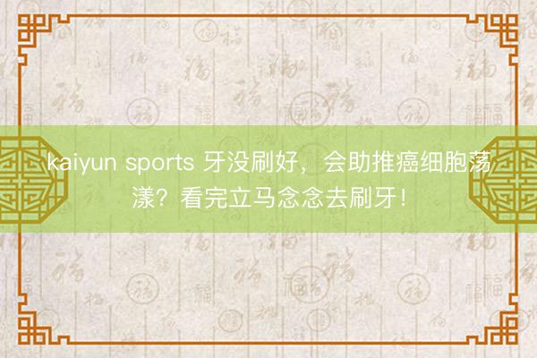 kaiyun sports 牙没刷好，会助推癌细胞荡漾？看完立马念念去刷牙！