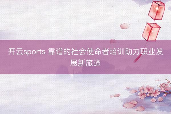 开云sports 靠谱的社会使命者培训助力职业发展新旅途