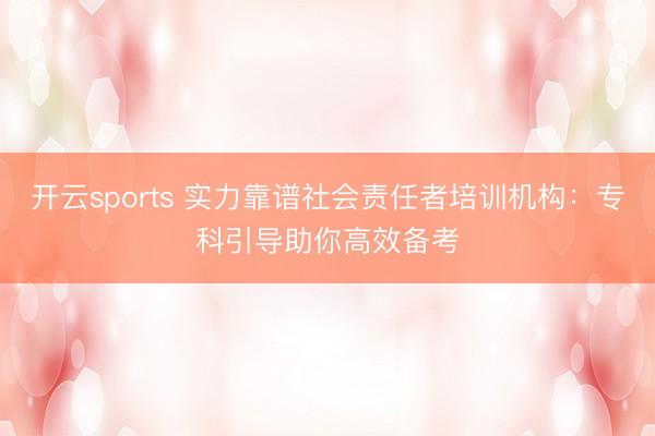 开云sports 实力靠谱社会责任者培训机构:专科引导助你高效备考