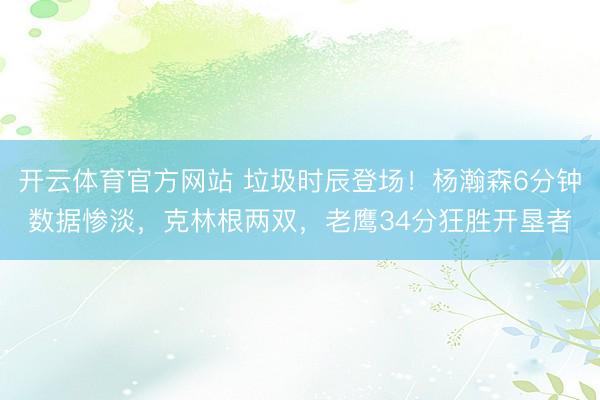 开云体育官方网站 垃圾时辰登场!杨瀚森6分钟数据惨淡,克林根两双,老鹰34分狂胜开垦者