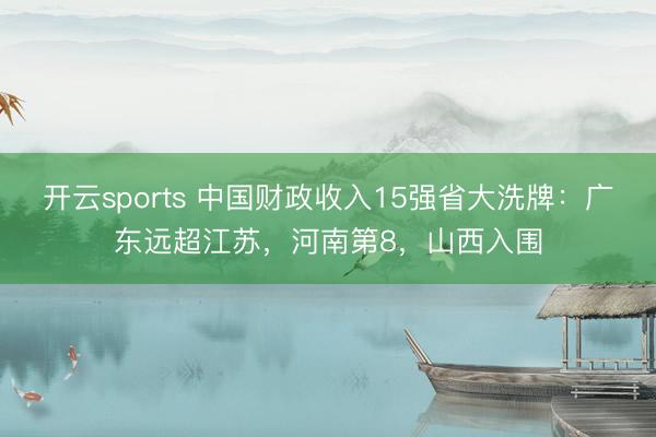 开云sports 中国财政收入15强省大洗牌:广东远超江苏,河南第8,山西入围