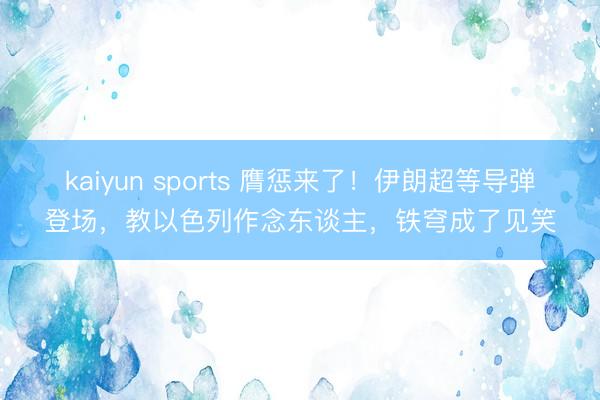 kaiyun sports 膺惩来了!伊朗超等导弹登场,教以色列作念东谈主,铁穹成了见笑