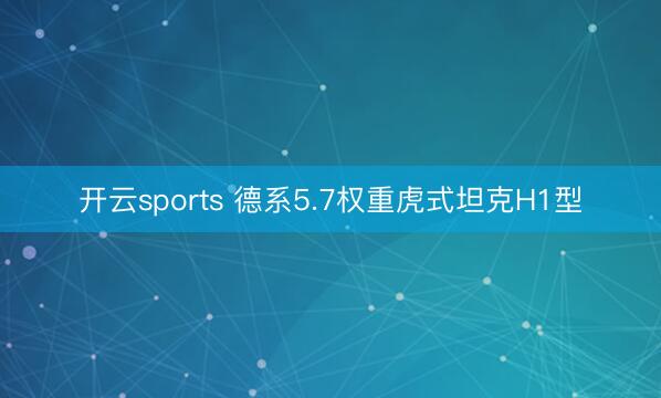 开云sports 德系5.7权重虎式坦克H1型