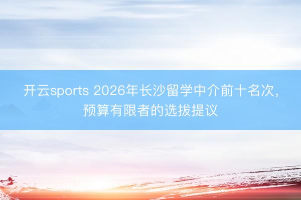 开云sports 2026年长沙留学中介前十名次，预算有限者的选拔提议