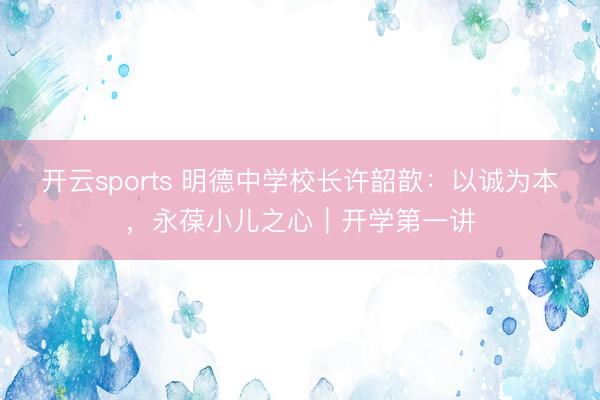 开云sports 明德中学校长许韶歆：以诚为本，永葆小儿之心｜开学第一讲
