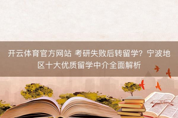 开云体育官方网站 考研失败后转留学？宁波地区十大优质留学中介全面解析