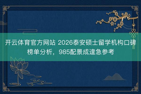 开云体育官方网站 2026泰安硕士留学机构口碑榜单分析，985配景成遑急参考