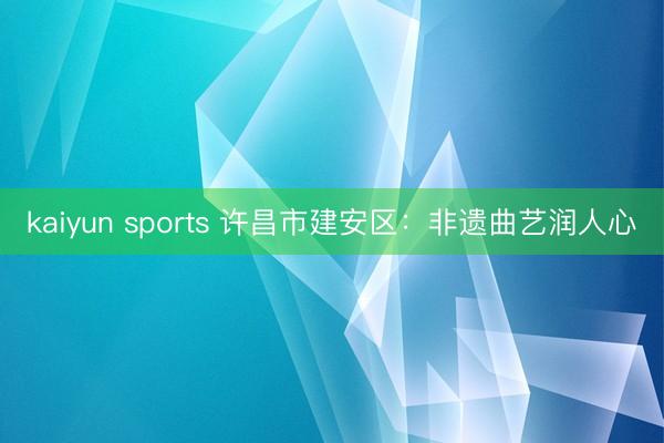 kaiyun sports 许昌市建安区：非遗曲艺润人心
