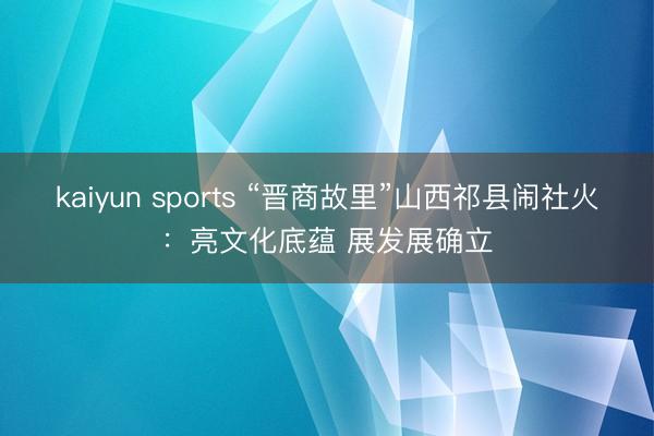 kaiyun sports “晋商故里”山西祁县闹社火：亮文化底蕴 展发展确立