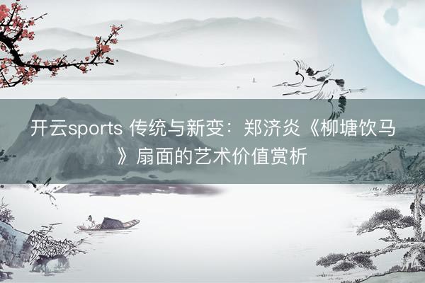 开云sports 传统与新变：郑济炎《柳塘饮马》扇面的艺术价值赏析