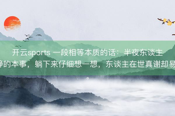 开云sports 一段相等本质的话：半夜东谈主静的本事，躺下来仔细想一想，东谈主在世真谢却易。
