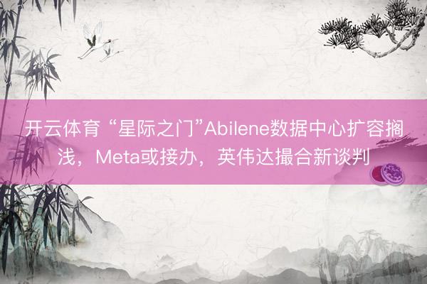 开云体育 “星际之门”Abilene数据中心扩容搁浅,Meta或接办,英伟达撮合新谈判