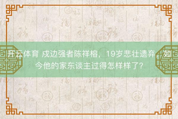 开云体育 戍边强者陈祥榕,19岁悲壮遗弃,如今他的家东谈主过得怎样样了?