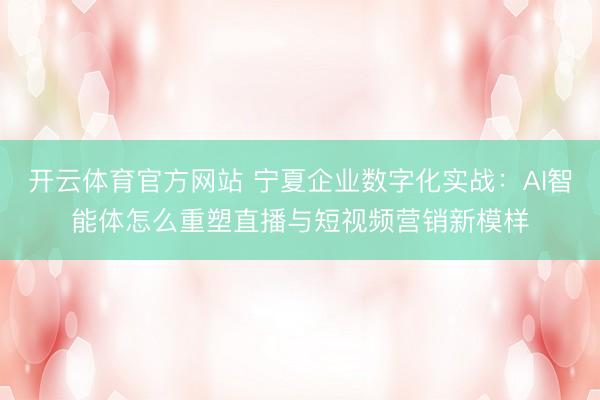 开云体育官方网站 宁夏企业数字化实战：AI智能体怎么重塑直播与短视频营销新模样