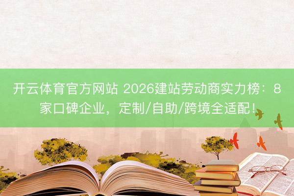 开云体育官方网站 2026建站劳动商实力榜：8家口碑企业，定制/自助/跨境全适配！