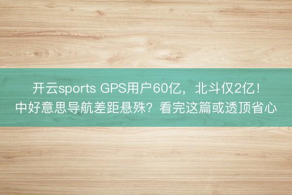开云sports GPS用户60亿,北斗仅2亿!中好意思导航差距悬殊?看完这篇或透顶省心