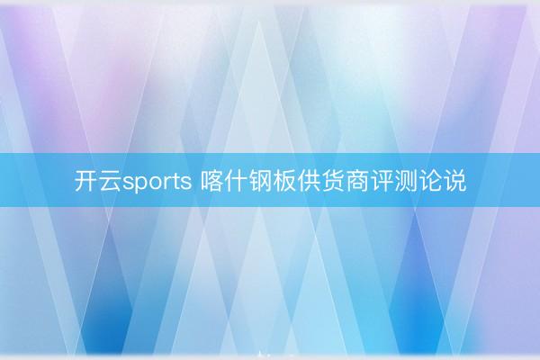 开云sports 喀什钢板供货商评测论说