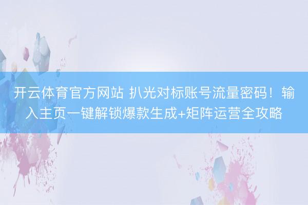 开云体育官方网站 扒光对标账号流量密码!输入主页一键解锁爆款生成+矩阵运营全攻略