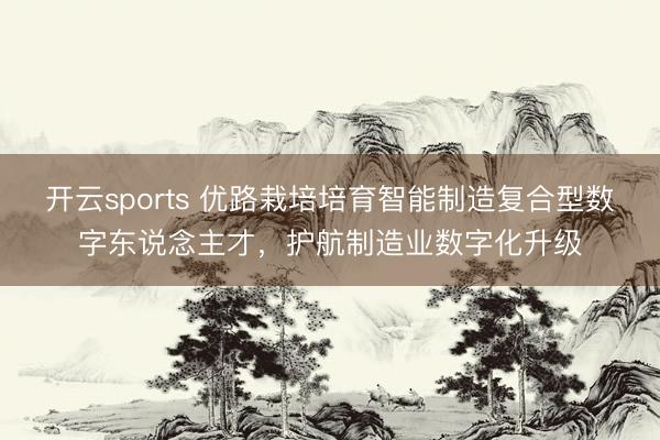 开云sports 优路栽培培育智能制造复合型数字东说念主才，<a href=