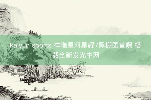 kaiyun sports 祥瑞星河星耀7黑棚图首曝 搭载全新发光中网